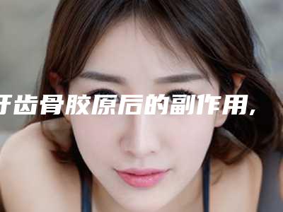 牙齿骨胶原后的副作用,牙齿骨胶原有副作用吗如何避免