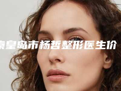 秦皇岛市杨哲整形医生价格(价目)详细资料一览