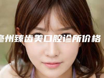 亳州臻齿美口腔诊所价格表新春曝光附瑞士全口种植牙案例