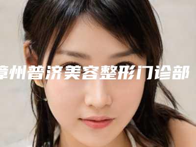 漳州普济美容整形门诊部给力不-推荐林伟医生,李云女医生,胡宝莹医生