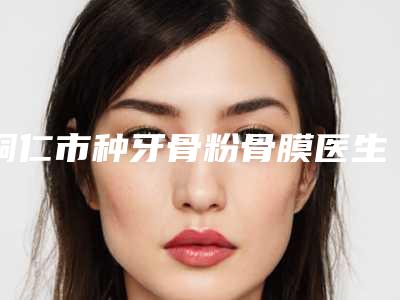 铜仁市种牙骨粉骨膜医生在榜名单技术如何-铜仁市种牙骨粉骨膜口腔医生