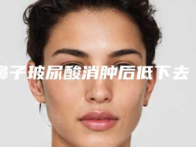 鼻子玻尿酸消肿后低下去了好多
